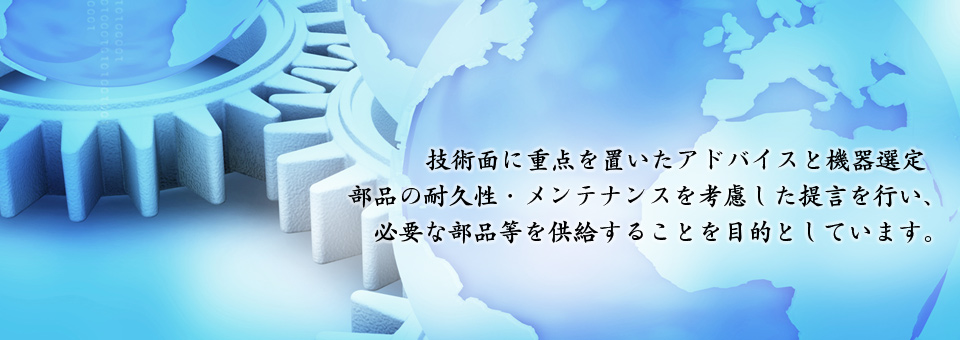 技術面に重点を置いたアドバイスと機器選定 又部品の耐久性・メンテナンスを考慮した提言を行い、必要な部品等を供給することを目的としています。